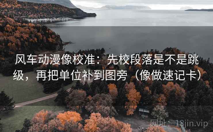 风车动漫像校准:先校段落是不是跳级,再把单位补到图旁(像做速记卡) 第2张 风车动漫像校准:先校段落是不是跳级,再把单位补到图旁(像做速记卡) 第2张